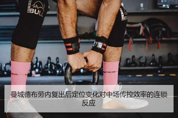 曼城德布劳内复出后定位变化对中场传控效率的连锁反应